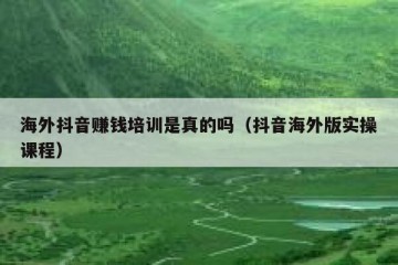 海外抖音赚钱培训是真的吗（抖音海外版实操课程）