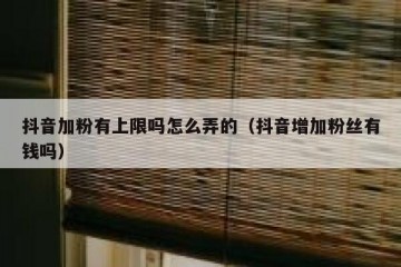 抖音加粉有上限吗怎么弄的（抖音增加粉丝有钱吗）