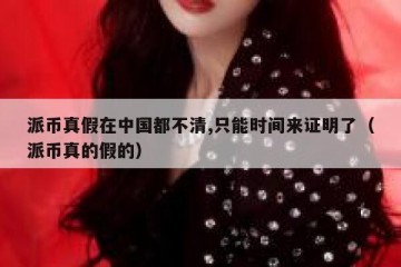 派币真假在中国都不清,只能时间来证明了（派币真的假的）