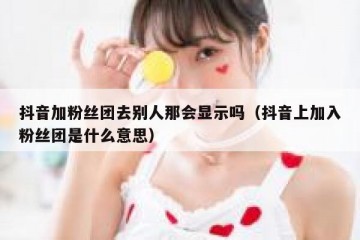 抖音加粉丝团去别人那会显示吗（抖音上加入粉丝团是什么意思）
