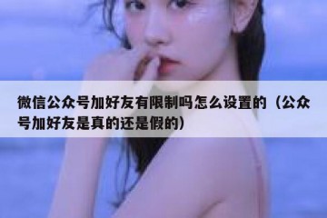 微信公众号加好友有限制吗怎么设置的（公众号加好友是真的还是假的）