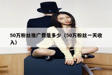 50万粉丝推广费是多少（50万粉丝一天收入）