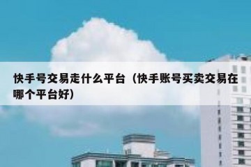 快手号交易走什么平台（快手账号买卖交易在哪个平台好）
