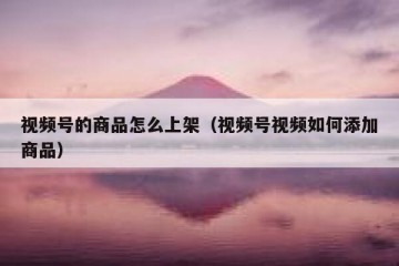 视频号的商品怎么上架（视频号视频如何添加商品）
