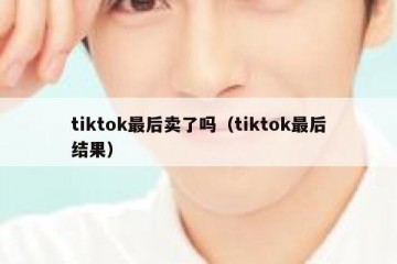 tiktok最后卖了吗（tiktok最后结果）