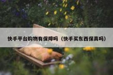 快手平台购物有保障吗（快手买东西保真吗）