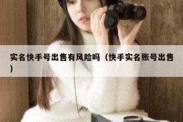 实名快手号出售有风险吗（快手实名账号出售）