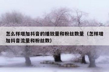 怎么样增加抖音的播放量和粉丝数量（怎样增加抖音流量和粉丝数）
