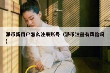 派币新用户怎么注册账号（派币注册有风险吗）