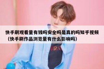 快手刷观看量有钱吗安全吗是真的吗知乎视频（快手刷作品浏览量有什么影响吗）