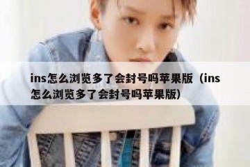 ins怎么浏览多了会封号吗苹果版（ins怎么浏览多了会封号吗苹果版）