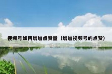 视频号如何增加点赞量（增加视频号的点赞）