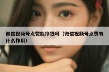 微信视频号点赞能挣钱吗（微信视频号点赞有什么作用）