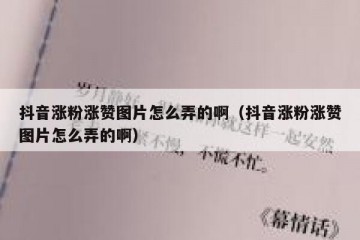 抖音涨粉涨赞图片怎么弄的啊（抖音涨粉涨赞图片怎么弄的啊）