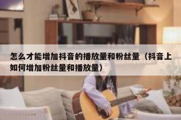 怎么才能增加抖音的播放量和粉丝量（抖音上如何增加粉丝量和播放量）