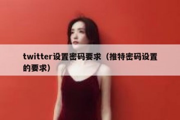 twitter设置密码要求（推特密码设置的要求）