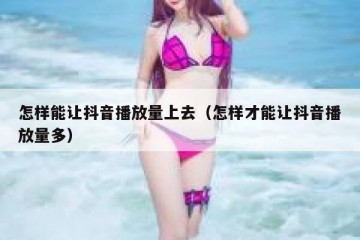 怎样能让抖音播放量上去（怎样才能让抖音播放量多）