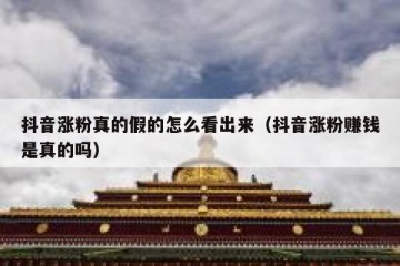 抖音涨粉真的假的怎么看出来（抖音涨粉赚钱是真的吗）