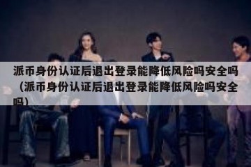 派币身份认证后退出登录能降低风险吗安全吗（派币身份认证后退出登录能降低风险吗安全吗）