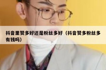 抖音里赞多好还是粉丝多好（抖音赞多粉丝多有钱吗）
