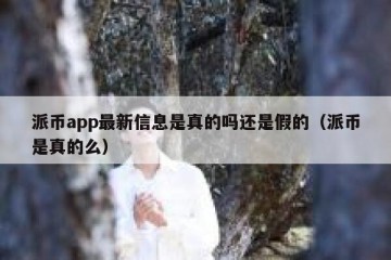 派币app最新信息是真的吗还是假的（派币是真的么）