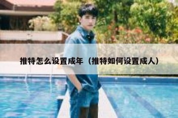 推特怎么设置成年（推特如何设置成人）