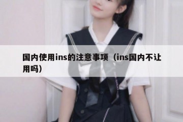 国内使用ins的注意事项（ins国内不让用吗）
