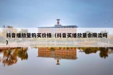 抖音播放量购买价格（抖音买播放量会限流吗）