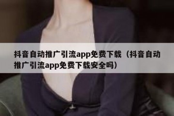 抖音自动推广引流app免费下载（抖音自动推广引流app免费下载安全吗）