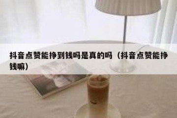 抖音点赞能挣到钱吗是真的吗（抖音点赞能挣钱嘛）