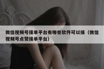 微信视频号接单平台有哪些软件可以接（微信视频号点赞接单平台）