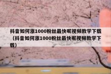 抖音如何涨1000粉丝最快呢视频教学下载（抖音如何涨1000粉丝最快呢视频教学下载）
