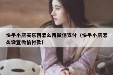 快手小店买东西怎么用微信支付（快手小店怎么设置微信付款）