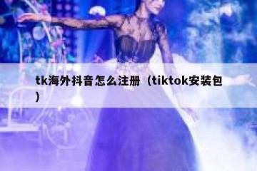 tk海外抖音怎么注册（tiktok安装包）