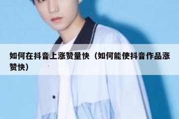 如何在抖音上涨赞量快（如何能使抖音作品涨赞快）