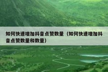 如何快速增加抖音点赞数量（如何快速增加抖音点赞数量和数量）