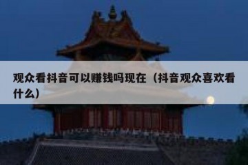 观众看抖音可以赚钱吗现在（抖音观众喜欢看什么）