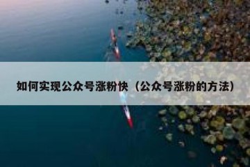 如何实现公众号涨粉快（公众号涨粉的方法）