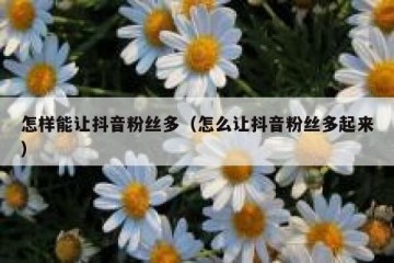 怎样能让抖音粉丝多（怎么让抖音粉丝多起来）