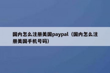 国内怎么注册美国paypal（国内怎么注册美国手机号码）