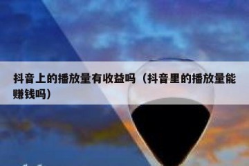 抖音上的播放量有收益吗（抖音里的播放量能赚钱吗）