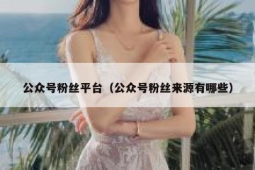 公众号粉丝平台（公众号粉丝来源有哪些）