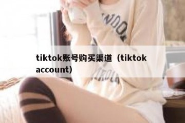tiktok账号购买渠道（tiktok account）