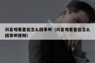 抖音观看量低怎么回事啊（抖音观看量低怎么回事啊视频）