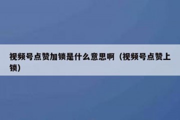 视频号点赞加锁是什么意思啊（视频号点赞上锁）