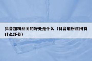 抖音加粉丝团的好处是什么（抖音加粉丝团有什么坏处）