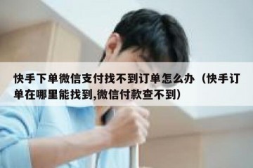 快手下单微信支付找不到订单怎么办（快手订单在哪里能找到,微信付款查不到）