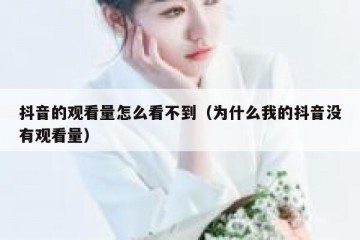 抖音的观看量怎么看不到（为什么我的抖音没有观看量）