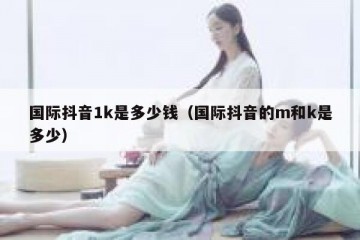 国际抖音1k是多少钱（国际抖音的m和k是多少）