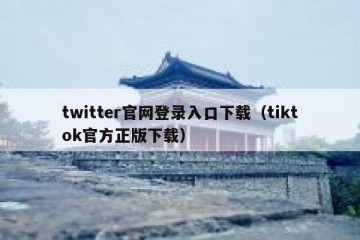 twitter官网登录入口下载（tiktok官方正版下载）